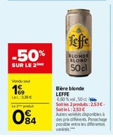 -50%  SUR LE 2 ME  Vendu soul  169  LeL: 3,38 €  Le 2 produt  084  Leffe  BLONDE BLOND  50cl  Bière blonde  LEFFE  6,60 % vol, 50 cl  Soit les 2 produits: 2,53€ - Soit le L: 2,53 €  Autres variétés di