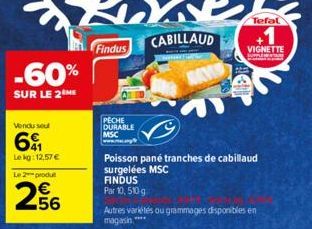 -60%  SUR LE 2 ME  Vendu seu  641  Lekg: 12,57 €  Le 2 produt  256  Findus  PECHE DURABLE MSC www.ma  CABILLAUD  Poisson pané tranches de cabillaud surgelées MSC FINDUS Par 10, 510g  Autres variétés o