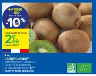 PRIME BIO  tous les jours  -10%  La barquette de 6 futs  2,9⁹€  L'uno: 0,50 €  Kiwi CARREFOUR BIO Variété Hayward. Catégorie 2. Calibre 75-80 g minimum La barquette de 6 fruits Au rayon Fruits et légu