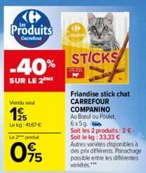 Ke Produits  Carrefour  -40%  SUR LE 2 ME  Vendu seul  1925  Lokg: 41,67 €  Le 2 produt  75  STICKS  Friandise stick chat CARREFOUR COMPANINO  Au Boeuf ou Poulet, 6x5g  Soit les 2 produits: 2€-Soit le