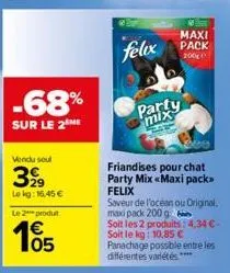 -68%  sur le 2 me  vendu sout  399  lokg: 16,45 €  le 2 produt  € 105  felix  party mix  m  maxi  pack  200  friandises pour chat party mix «maxi pack>> felix  saveur de l'océan ou original, maxipack 