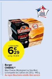 La barquette  6,99  Lokg: 14.30€  Burger CHARAL  CHARAL  2MAXI Claase  Maxi Cheese, Montagnard ou Very Best La barquette de 2 pieces de 220 g-440 g Au rayon Boucherie-volaille libre-service  VANDE 