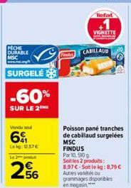 PECHE DURABLE MSC  SURGELÉ  -60%  SUR LE 2  Vendu seul  6%  Lekg: 12.57€  Le 2 put  256  Findit  Tefal  VIGNETTE  CABILLAUD  FINDUS  Par 10, 500 g  Soit les 2 produits:  8,97 €-Soit le kg: 8,79 € Autr