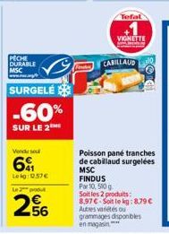 PECHE DURABLE MSC  SURGELE -60%  SUR LE 2  Vendu sel  6  Lokg/10.57€  Le produ  256  Ford  Tefal  VIGNETTE  CABILLAUD  Poisson pané tranches de cabillaud surgelées MSC FINDUS Par 10, 510g Soit les 2 p