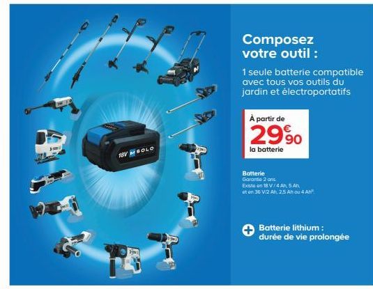 18V M SOLO  À partir de  2990  la batterie  Composez votre outil :  1 seule batterie compatible avec tous vos outils du jardin et électroportatifs  Batterie  Garantie 2 ans. Exista on 18 V/4Ah 5 Ah  e