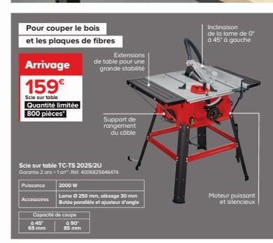 Arrivage 159€  Scle sur table  Quantité limitée 800 pièces*  Puissance  Pour couper le bois  et les plaques de fibres  Accessoires  Scie sur table TC-TS 2025/2U  Garantie 2 ans +1an" Rot 4006825646474