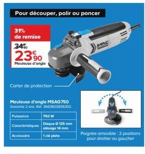 2390  Meuleuse d'angle  Pour découper, polir ou poncer  31% de remise  34%  Carter de protection  Puissance  Caractéristiques  Meuleuse d'angle MSAG750 Garantie 2 ans. Ref. 3663602656302  Accessoire  