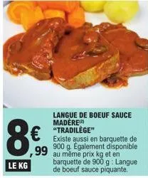 €  99  langue de boeuf sauce madère) "tradilège"  existe aussi en barquette de 900 g. également disponible au même prix kg et en barquette de 900 g: langue de boeuf sauce piquante. 