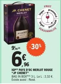 jp. chenet  merlot  nel  jp chenet  9,95 2  6€  ,96  léger  léger  fruit  -30%  rononcé  personnalite  igp pays d'oc merlot rouge "jp chenet" bag in box 3 l. le l: 2,32 €. existe aussi : rosé.  puissa