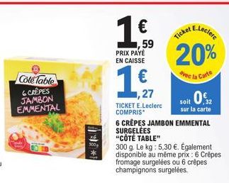 Côte Table  6 CRÊPES JAMBON EMMENTAL  100g  € 1,59  PRIX PAYÉ EN CAISSE  1,27  TICKET E.Leclerc COMPRIS  20%  avec la Carte  6 CRÊPES JAMBON EMMENTAL SURGELÉES "CÔTÉ TABLE"  300 g. Le kg: 5,30 €. Égal