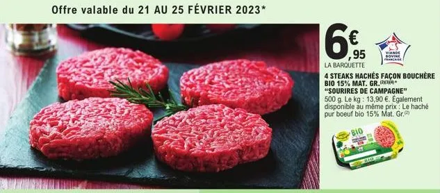 offre valable du 21 au 25 février 2023*  16€  ,95  la barquette  4 steaks hachés façon bouchère bio 15% mat. gr.  "sourires de campagne" 500 g. le kg: 13,90 €. également disponible au même prix: le ha