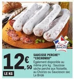 12€  le kg  le porc français  saucisse perche "cochonou" également disponible au  50 sèche perche aux noisette, au chorizo ou saucisson sec le bride 