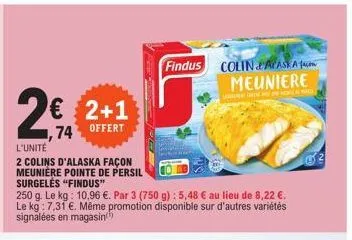 2€ 2+1  74 offert  l'unité  2 colins d'alaska façon meunière pointe de persil  surgelės "findus"  250 g. le kg: 10,96 €. par 3 (750 g) : 5,48 € au lieu de 8,22 €. le kg: 7,31 €. même promotion disponi