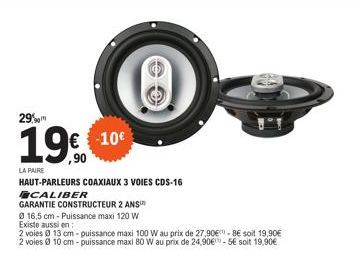 29%  19€ €100  ,90  LA PAIRE HAUT-PARLEURS COAXIAUX 3 VOIES CDS-16  CALIBER  GARANTIE CONSTRUCTEUR 2 ANS  0 16,5 cm - Puissance maxi 120 W  Existe aussi en:  2 voies @ 13 cm-puissance maxi 100 W au pr