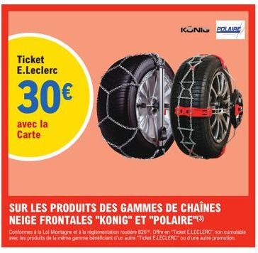 Ticket E.Leclerc  30€  avec la Carte  SUR LES PRODUITS DES GAMMES DE CHAÎNES NEIGE FRONTALES "KONIG" ET "POLAIRE(3)  KUNI POLAIRE  Conformes à la Loi Montagne et à la réglementation routière 826" Offr