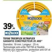 39%  hozelock  25m  hozelock  tricoflex ultraflex  117836  tuyau tricoflex ultraflex garantie constructeur 20 ans*  diamètre: 19 mm. longeur : 25 m. technologie anti-vrille tnttm et flexible. résiste 