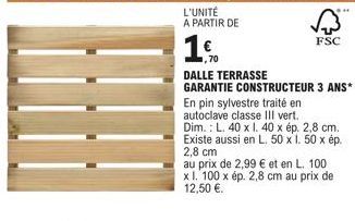 DALLE TERRASSE GARANTIE CONSTRUCTEUR 3 ANS*  En pin sylvestre traité en autoclave classe III vert.  FSC  cm  au prix de 2,99 € et en L. 100 x 1. 100 x ép. 2,8 cm au prix de 12,50 €. 