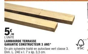 ,99 l'unité  lambourde terrasse  garantie constructeur 3 ans*  en pin sylvestre traité en autoclave vert classe 3. dim. l. 240 x 1.7 x ép. 3,3 cm.  fsc 