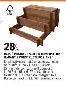 fsc  28.90  carré potager espalier composteur garantie constructeur 2 ans* en pin sylvestre, traité en autoclave teinté brun. dim. l. 78 x 1. 78 x h. 38 cm. dim. int. du compartiment compost l. 20,5 x