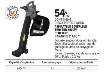 kaffe  capacité d'aspiration 600m³/h  foxter  54%  dont 0,50 € d'éco-participation aspirateur souffleur broyeur 3000w  "foxter" garantie 2 ans**  coef de broyage  13:1  poignée ergonomique et réglable