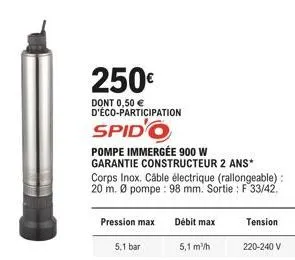 250€  dont 0,50 € d'éco-participation  spid'o  pression max  pompe immergée 900 w garantie constructeur 2 ans*  corps inox. câble électrique (rallongeable): 20 m. ø pompe : 98 mm. sortie : f 33/42.  d