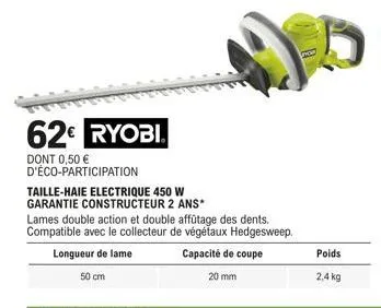 62€ ryobi  dont 0,50 € d'éco-participation  taille-haie electrique 450 w garantie constructeur 2 ans*  lames double action et double affûtage des dents. compatible avec le collecteur de végétaux hedge