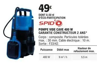 49€  dont 0,50 € d'éco-participation  spid'o  pompe vide cave 400 w garantie constructeur 2 ans* corps composite. particules tolérées max.: 30 mm. cable électrique: 10 m. sortie: f33/42.  puissance dé