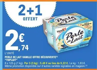 2€  2+1  offert  ,74  perle  yopia  lait  perle de lait  the f  l'unité  perle de lait vanille offre découverte "yoplait"  8 x 125 g (1 kg). par 3 (3 kg): 5,48 € au lieu de 8,22 €. le kg: 1,83 €. même