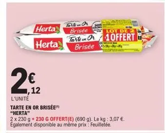 herta  herta  tarten or brisée  tarten or  sans lockch  2€1₂2  l'unité  tarte en or brisée) "herta"  2 x 230 g +230 g offert(e) (690 g). le kg: 3,07 €. également disponible au même prix: feuilletée.  
