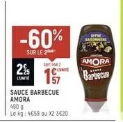 225  l'unite  -60%  sur le 2  sauce barbecue  amora  soit par  490 g  le kg: 4€59 ou x2 3€20  offre  saiso  amora  barbecue 