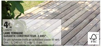 4€  L'UNITÉ  LAME TERRASSE  GARANTIE CONSTRUCTEUR 3 ANS*  En pin sylvestre traité en autoclave classe III vert. Dim.: L. 240 x l. 12 x ép. 2, 1 cm.  FSC 