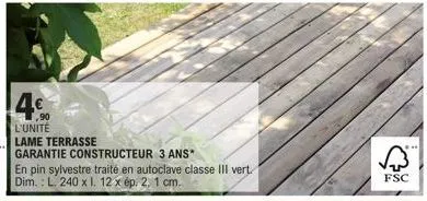 4€  l'unité  lame terrasse  garantie constructeur 3 ans*  en pin sylvestre traité en autoclave classe iii vert. dim.: l. 240 x l. 12 x ép. 2, 1 cm.  fsc 