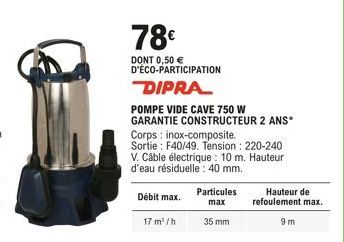 78€  DONT 0,50 € D'ÉCO-PARTICIPATION DIPRA  POMPE VIDE CAVE 750 W GARANTIE CONSTRUCTEUR 2 ANS* Corps inox-composite. Sortie: F40/49. Tension: 220-240 V. Câble électrique: 10 m. Hauteur d'eau résiduell