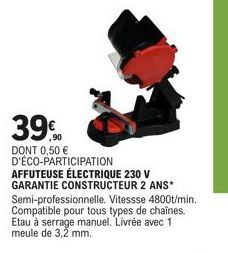 39%  ,90  DONT 0,50 € D'ÉCO-PARTICIPATION  AFFUTEUSE ÉLECTRIQUE 230 V GARANTIE CONSTRUCTEUR 2 ANS* Semi-professionnelle. Vitessse 4800t/min. Compatible pour tous types de chaînes. Etau à serrage manue