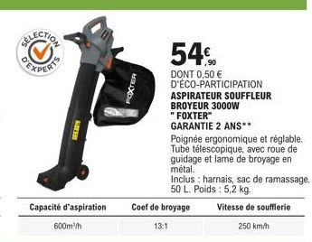 KAFFE  Capacité d'aspiration 600m³/h  FOXTER  54%  DONT 0,50 € D'ÉCO-PARTICIPATION ASPIRATEUR SOUFFLEUR BROYEUR 3000W  "FOXTER" GARANTIE 2 ANS**  Coef de broyage  13:1  Poignée ergonomique et réglable