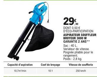 Coef de broyage 10:1  29,90  DONT 0,50 € D'ÉCO-PARTICIPATION ASPIRATEUR SOUFFLEUR BROYEUR 3000 W GARANTIE 2 ANS**  Sac: 40 L.  Variateur de vitesse. Poignée pliable pour le rangement. Poids: 2,8 kg.  