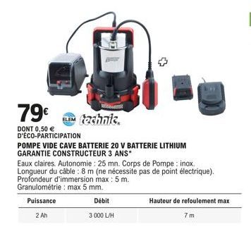 79€  DONT 0,50 € D'ÉCO-PARTICIPATION  3 000 L/H  technic.  POMPE VIDE CAVE BATTERIE 20 V BATTERIE LITHIUM GARANTIE CONSTRUCTEUR 3 ANS*  Eaux claires. Autonomie : 25 mn. Corps de Pompe: inox. Longueur 