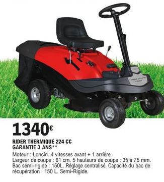 1340€  RIDER THERMIQUE 224 CC GARANTIE 3 ANS**  Moteur: Loncin. 4 vitesses avant + 1 arrière.  Largeur de coupe : 61 cm. 5 hauteurs de coupe: 35 à 75 mm. Bac semi-rigide: 150L. Réglage centralisé. Cap