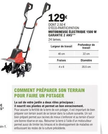 129€  dont 2,50 € d'éco-participation motobineuse électrique 1500 w garantie 2 ans**  24 lames.  largeur de travail  40 cm  fraises  4x6  profondeur de travail  22 cm  diamètre  20,5 cm  comment prépa