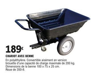 189€  CHARIOT AVEC BENNE  En polyéthylène. Convertible aisément en version brouette d'une capacité de charge maximale de 200 kg.  Dimensions de la benne 100 x 75 x 25 cm. Roue de 350-8. 