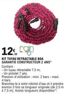 12  KIT TUYAU RETRACTABLE BOA GARANTIE CONSTRUCTEUR 2 ANS* Contient:  - Un tuyau rétractable 7,5 m,  - Un pistolet 7 jets.  Pression d'utilisation : mini. 2 bars - maxi. 4 bars. 