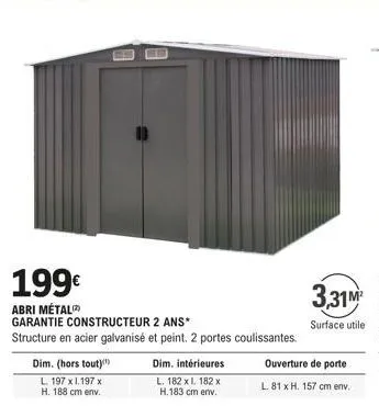 199€  abri métal  dim. (hors tout)  l. 197 x 1.197 x h. 188 cm env.  garantie constructeur 2 ans*  structure en acier galvanisé et peint. 2 portes coulissantes.  dim. intérieures  l. 182 xl. 182 x h.1