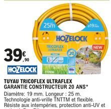 39%  HOZELOCK  25m  HOZELOCK  TRICOFLEX ULTRAFLEX  117836  TUYAU TRICOFLEX ULTRAFLEX GARANTIE CONSTRUCTEUR 20 ANS*  Diamètre: 19 mm. Longeur : 25 m. Technologie anti-vrille TNTTM et flexible. Résiste 