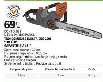 69%  DONT 0,50 € D'ÉCO-PARTICIPATION TRONÇONNEUSE ÉLECTRIQUE 2200  "FOXTER"  GARANTIE 2 ANS**  Diam, max bûches: 32 cm.  Longueur coupe utile: 40,5 cm.  Poignée ergonomique avec large protège-main. Gu