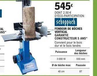 545€  dont 2,50 € d'éco-participation  scheppach  fendeur de bûches  vertical  garantie  3 000 w  ø de bûche max  constructeur 5 ans*  convient pour le bois dur et le bois tendre.  puissance  40 cm  l