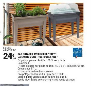 L'UNITE À PARTIR DE  24  BAC POTAGER AVEC SERRE "CITY"  GARANTIE CONSTRUCTEUR 2 ANS*  85  En polypropylène. AntiUV. 100 % recyclable.  Comprend  - 1 bac potager sur pieds de Dim.: L. 76 x l. 38,5 x H.