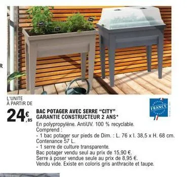 l'unite à partir de  24  bac potager avec serre "city"  garantie constructeur 2 ans*  85  en polypropylène. antiuv. 100 % recyclable.  comprend  - 1 bac potager sur pieds de dim.: l. 76 x l. 38,5 x h.