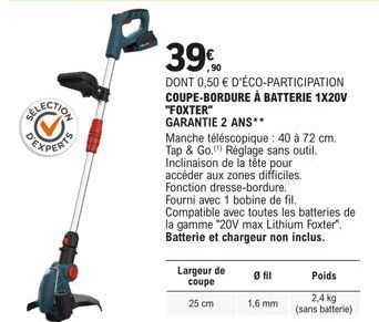 39%  DONT 0,50 € D'ÉCO-PARTICIPATION COUPE-BORDURE À BATTERIE 1X20V "FOXTER"  GARANTIE 2 ANS**  Manche téléscopique : 40 à 72 cm. Tap & Go, Réglage sans outil. Inclinaison de la tête pour accéder aux 