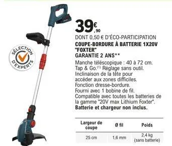 39%  dont 0,50 € d'éco-participation coupe-bordure à batterie 1x20v "foxter"  garantie 2 ans**  manche téléscopique : 40 à 72 cm. tap & go, réglage sans outil. inclinaison de la tête pour accéder aux 