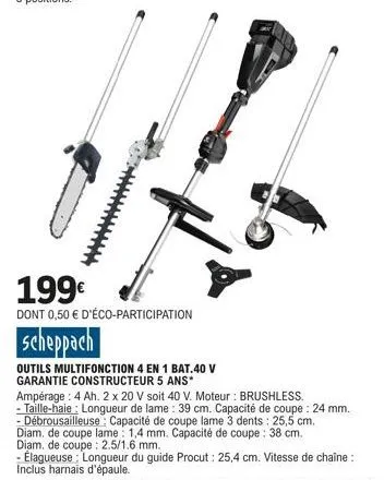 199€  dont 0,50 € d'éco-participation  scheppach  outils multifonction 4 en 1 bat.40 v garantie constructeur 5 ans*  2  ampérage: 4 ah. 2 x 20 v soit 40 v. moteur : brushless.  - taille-haie: longueur